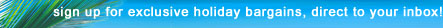 sign up for exclusive holiday bargains, direct to your inbox!